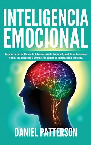 Inteligencia Emocional: Maneras Faciles de Mejorar tu Autoconocimiento, Tomar el Control de tus Emociones, Mejorar tus Relaciones y Garantizar el Dominio de la Inteligencia Emocional.