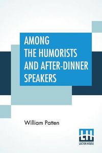 Cover image for Among The Humorists And After-Dinner Speakers: A New Collection Of Humorous Stories And Anecdotes Selected And Arranged By William Patten