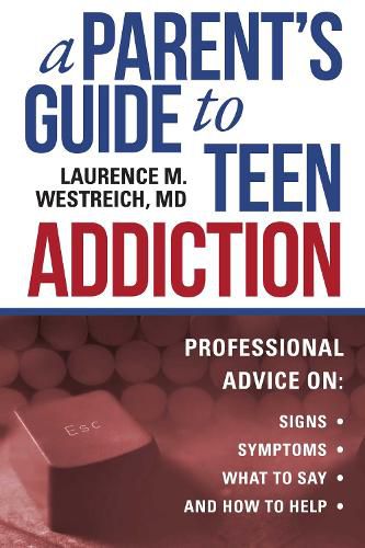 Cover image for A Parent's Guide to Teen Addiction: Professional Advice on Signs, Symptoms,  What to Say, and How to Help