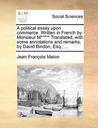 Cover image for A Political Essay Upon Commerce. Written in French by Monsieur M***** Translated, with Some Annotations and Remarks, by David Bindon, Esq.; ...