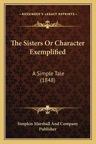 Cover image for The Sisters or Character Exemplified: A Simple Tale (1848)