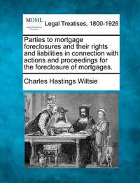 Cover image for Parties to Mortgage Foreclosures and Their Rights and Liabilities in Connection with Actions and Proceedings for the Foreclosure of Mortgages.