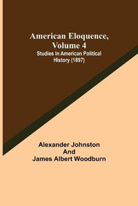 Cover image for American Eloquence, Volume 4; Studies In American Political History (1897)