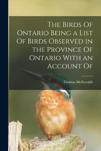 Cover image for The Birds Of Ontario Being a List Of Birds Observed in the Province Of Ontario With an Account Of