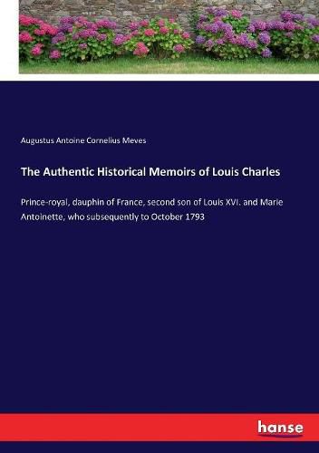 The Authentic Historical Memoirs of Louis Charles: Prince-royal, dauphin of France, second son of Louis XVI. and Marie Antoinette, who subsequently to October 1793