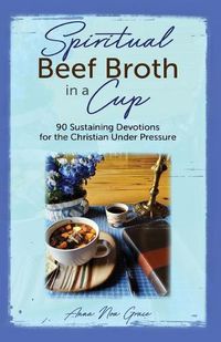 Cover image for Spiritual Beef Broth in a CUP: 90 Sustaining Devotions for the Christian Under Pressure