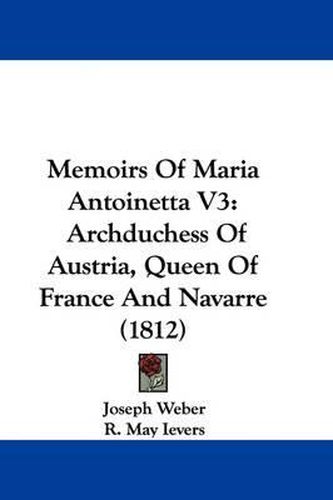 Cover image for Memoirs Of Maria Antoinetta V3: Archduchess Of Austria, Queen Of France And Navarre (1812)