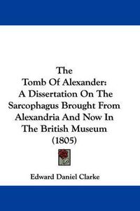 Cover image for The Tomb of Alexander: A Dissertation on the Sarcophagus Brought from Alexandria and Now in the British Museum (1805)
