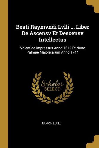 Cover image for Beati Raymvndi Lvlli ... Liber De Ascensv Et Descensv Intellectus