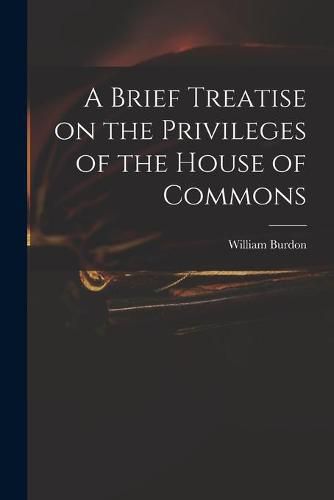 A Brief Treatise on the Privileges of the House of Commons