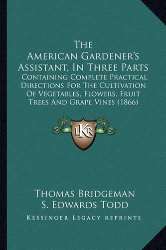 Cover image for The American Gardener's Assistant, in Three Parts: Containing Complete Practical Directions for the Cultivation of Vegetables, Flowers, Fruit Trees and Grape Vines (1866)