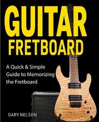 Cover image for Guitar Fretboard: A Quick & Simple Guide to Memorizing the Fretboard