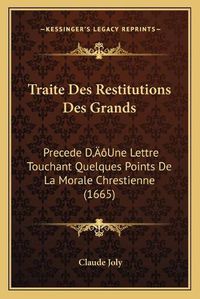 Cover image for Traite Des Restitutions Des Grands: Precede Da Acentsacentsa A-Acentsa Acentsune Lettre Touchant Quelques Points de La Morale Chrestienne (1665)