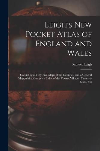 Leigh's New Pocket Atlas of England and Wales: Consisting of Fifty-five Maps of the Counties, and a General Map; With a Complete Index of the Towns, Villages, Country-seats, &c