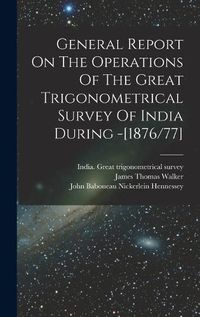 Cover image for General Report On The Operations Of The Great Trigonometrical Survey Of India During -[1876/77]