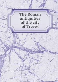 Cover image for The Roman antiquities of the city of Treves