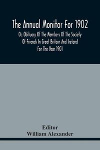 Cover image for The Annual Monitor For 1902 Or, Obituary Of The Members Of The Society Of Friends In Great Britain And Ireland For The Year 1901