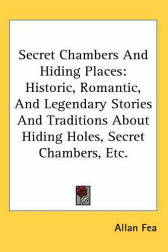 Cover image for Secret Chambers and Hiding Places: Historic, Romantic, and Legendary Stories and Traditions about Hiding Holes, Secret Chambers, Etc.
