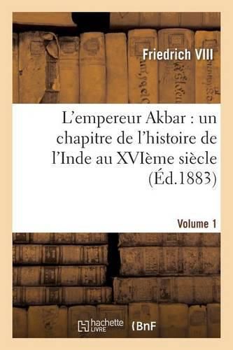 Cover image for L'Empereur Akbar: Un Chapitre de l'Histoire de l'Inde Au Xvieme Siecle. Volume 1