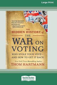 Cover image for The Hidden History of the War on Voting: Who Stole Your Vote - and How to Get It Back (16pt Large Print Edition)