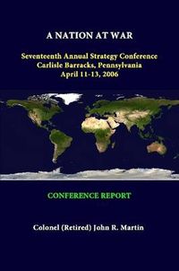 Cover image for A Nation at War Seventeenth Annual Strategy Conference Carlisle Barracks, Pennsylvania April 11-13, 2006 - Conference Report