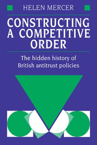 Cover image for Constructing a Competitive Order: The Hidden History of British Antitrust Policies