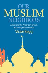 Cover image for Our Muslim Neighbors: Achieving the American Dream, An Immigrant's Memoir