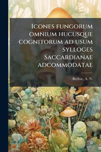 Cover image for Icones Fungorum Omnium Hucusque Cognitorum Ad Usum Sylloges Saccardianae Adcommodatae