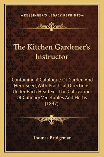 The Kitchen Gardener's Instructor: Containing a Catalogue of Garden and Herb Seed, with Practical Directions Under Each Head for the Cultivation of Culinary Vegetables and Herbs (1847)