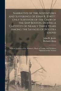 Cover image for Narrative of the Adventures and Sufferings of John R. Jewitt, Only Survivor of the Crew of the Ship Boston, During a Captivity of Nearly Three Years Among the Savages of Nootka Sound [microform]: With an Account of the Manners, Mode of Living, And...