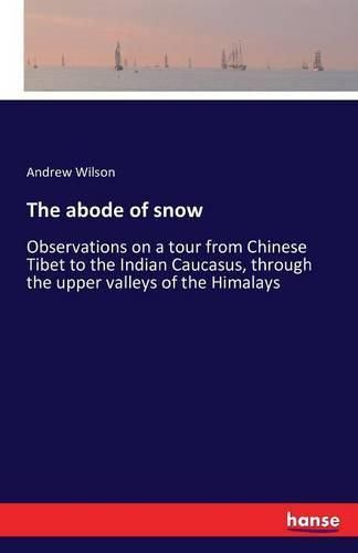 The abode of snow: Observations on a tour from Chinese Tibet to the Indian Caucasus, through the upper valleys of the Himalays