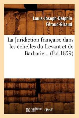 La Juridiction Francaise Dans Les Echelles Du Levant Et de Barbarie (Ed.1859)