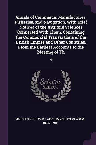 Cover image for Annals of Commerce, Manufactures, Fisheries, and Navigation, With Brief Notices of the Arts and Sciences Connected With Them. Containing the Commercial Transactions of the British Empire and Other Countries, From the Earliest Accounts to the Meeting of Th