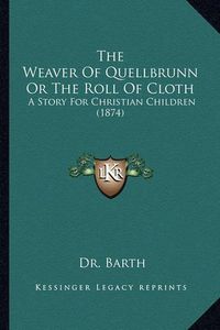 Cover image for The Weaver of Quellbrunn or the Roll of Cloth the Weaver of Quellbrunn or the Roll of Cloth: A Story for Christian Children (1874) a Story for Christian Children (1874)