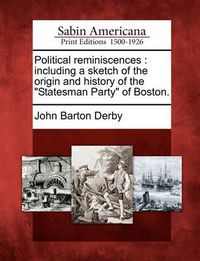 Cover image for Political Reminiscences: Including a Sketch of the Origin and History of the Statesman Party of Boston.