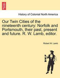 Cover image for Our Twin Cities of the Nineteenth Century: Norfolk and Portsmouth, Their Past, Present and Future. R. W. Lamb, Editor.