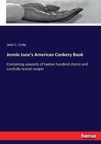 Cover image for Jennie June's American Cookery Book: Containing upwards of twelve hundred choice and carefully tested recipts