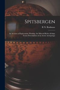 Cover image for Spitsbergen; an Account of Exploration, Hunting, the Mineral Riches & Future Potentialities of an Arctic Archipelago