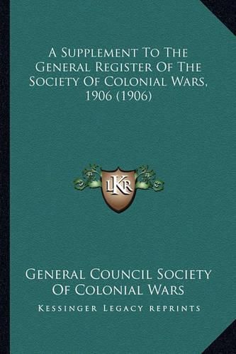 Cover image for A Supplement to the General Register of the Society of Colona Supplement to the General Register of the Society of Colonial Wars, 1906 (1906) Ial Wars, 1906 (1906)