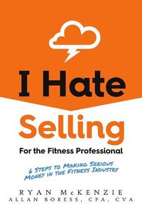 Cover image for I Hate Selling for the Fitness Professional: 6 Steps to Making Serious Money in the Fitness Industry