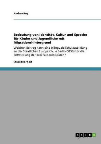 Cover image for Bedeutung von Identitat, Kultur und Sprache fur Kinder und Jugendliche mit Migrationshintergrund: Welchen Beitrag kann eine bilinguale Schulausbildung an der Staatlichen Europaschule Berlin (SESB) fur die Entwicklung der drei Faktoren leisten?