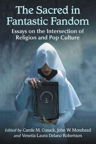 The Sacred in Fantastic Fandom: Essays on the Intersection of Religion and Pop Culture