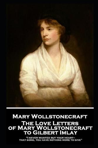 Cover image for The Love Letters of Mary Wollstonecraft to Gilbert Imlay: I never wanted but your heart-that gone, you have nothing more to give