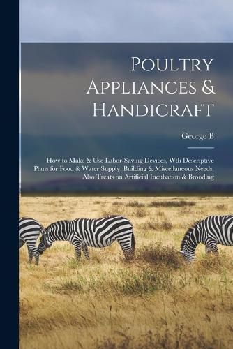 Cover image for Poultry Appliances & Handicraft; how to Make & use Labor-saving Devices, wth Descriptive Plans for Food & Water Supply, Building & Miscellaneous Needs; Also Treats on Artificial Incubation & Brooding