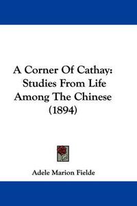 Cover image for A Corner of Cathay: Studies from Life Among the Chinese (1894)