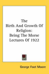 Cover image for The Birth and Growth of Religion: Being the Morse Lectures of 1922