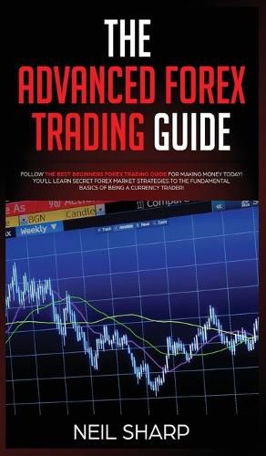 Cover image for The Advanced Forex Trading Guide: Follow The Best Beginners Forex Trading Guide For Making Money Today! You'll Learn Secret Forex Market Strategies to The Fundamental Basics of Being a Currency Trader!