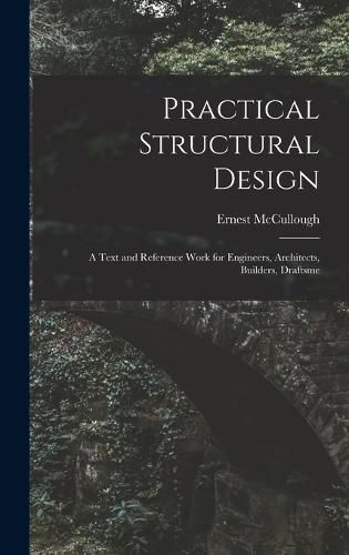 Cover image for Practical Structural Design; a Text and Reference Work for Engineers, Architects, Builders, Draftsme