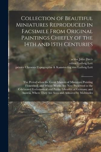 Cover image for Collection of Beautiful Miniatures Reproduced in Facsimile From Original Paintings Chiefly of the 14th and 15th Centuries: the Period When the Great Masters of Miniature Painting Flourished, and Whose Works Are Now Preserved in the Celebrated...