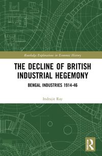Cover image for The Decline of British Industrial Hegemony: Bengal Industries 1914-46